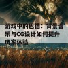 游戏中的巴德：背景音乐与CG设计如何提升玩家体验