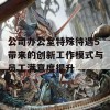 公司办公室特殊待遇5带来的创新工作模式与员工满意度提升