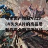 探索国产精品A8198V久久A片的高品质制作与全新视听体验