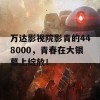 万达影视院影青的448000，青春在大银幕上绽放！