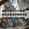 成版人茄子APP短视频在线看带你畅享精彩生活乐趣与互动体验