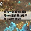 跟我一起看看xzl仙踪one东南亚幼稚网的乐趣与精彩！