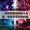 亚洲精品无码成人专区：找到你喜欢的成人内容，享受无尽选择的乐趣！