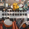 老公给我和他爸爸牵红线引发的爱情故事与家庭纷争