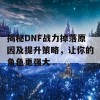 揭秘DNF战力掉落原因及提升策略，让你的角色更强大