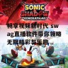 畅享视频新时代 swag直播软件带你领略无限精彩与乐趣