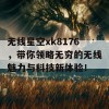 无线星空xk8176，带你领略无穷的无线魅力与科技新体验！