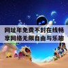 网址年免费不封在线畅享网络无限自由与乐趣