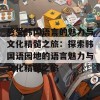 感受韩国语言的魅力与文化精髓之旅：探索韩国语园地的语言魅力与文化精髓之旅