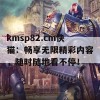 kmsp82.cm快猫：畅享无限精彩内容，随时随地看不停！