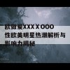 欧做爰XXXⅩOOO性欧美明星热潮解析与影响力揭秘