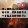 樱花直播app最新污片色版，赶快来看看这个平台上的新鲜精彩内容吧！