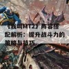 《我叫MT2》阵容搭配解析：提升战斗力的策略与技巧