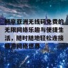 畅享亚洲无线码免费的无限网络乐趣与便捷生活，随时随地轻松连接畅游网络世界