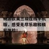 畅游欧美三级在线手机版，感受无尽乐趣和精彩体验！