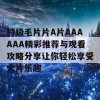 特级毛片片A片AAAAAA精彩推荐与观看攻略分享让你轻松享受大片乐趣