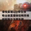 香橙直播app带你领略全新直播体验畅享精彩时刻与无限乐趣