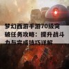 梦幻西游手游70级突破任务攻略：提升战斗力与完成技巧详解