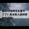 最近s8视频怎么看不了了？有没有人遇到同样的问题？