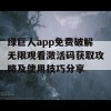 绿巨人app免费破解无限观看激活码获取攻略及使用技巧分享