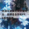 逆战与穿越火线全面对比：选择适合你的FPS游戏指南