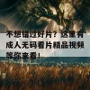 不想错过好片？这里有成人无码看片精品视频等你来看！