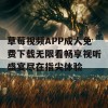 草莓视频APP成人免费下载无限看畅享视听盛宴尽在指尖体验