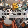 芈月在《王者荣耀》中的实力分析与操作技巧探讨