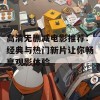 高清无删减电影推荐：经典与热门新片让你畅享观影体验