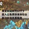 黄金网站软件APP下载入口免费快来体验全新功能和优质服务