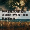 DNF恶魔深渊技能加点攻略：优先提升哪些技能更有效