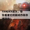 YANDEX进入，带你看看它的新动作和市场动向！