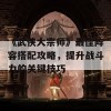 《武侠大宗师》最佳阵容搭配攻略，提升战斗力的关键技巧