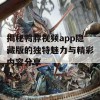 揭秘鸭脖视频app隐藏版的独特魅力与精彩内容分享