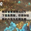 畅享香蕉视频app污下载免费版，尽情体验精彩内容与无限乐趣