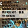 一起打造chinesehandsome男神形象活动，带你感受美丽的新视界！征集chinesehandsome魅力男神形象打造活动，共同探索美丽新视界