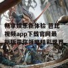 畅享娱乐新体验 芭比视频app下载官网最新版带你领略精彩世界