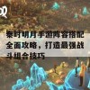 秦时明月手游阵容搭配全面攻略，打造最强战斗组合技巧