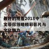 最好的观看2018中文带你领略精彩影片与文化魅力