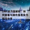 DNF战力值解析：如何查看与提升角色实力技巧分享