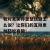 和对象聊得瑟瑟话题怎么说？让你们的互动更加轻松有趣！