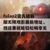 fulao2官方破解版无限观影最新地址，找这里就能轻松畅享无限观影乐趣！