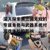 深入探索真三国无双的专属角色与武器系统对游戏体验的影响