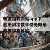 畅游福利网站app下载无限次数享受无限乐趣与惊喜体验