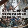 俄罗斯乌克兰最新局势引发全球关注局势紧张形势复杂难以预测