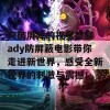 突破屏障的视觉盛宴 ady防屏蔽电影带你走进新世界，感受全新视界的刺激与震撼！