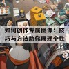 如何创作专属图像：技巧与方法助你展现个性