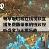 畅享啦啦啦在线视频直播免费版带来的极致视听盛宴与无限乐趣