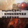 wegame礼包中心：如何轻松获取专属游戏礼包提升体验