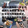 欧美无砖专区一中文字新闻引发热议 助力文化交流与传播新模式，推动多元文化的互动与理解